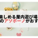 0歳も楽しめる屋内遊び場なら、後楽園のアソボーノがおすすめ！