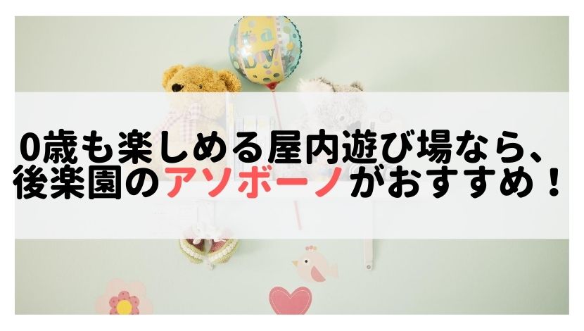 0歳も楽しめる屋内遊び場なら、後楽園のアソボーノがおすすめ！